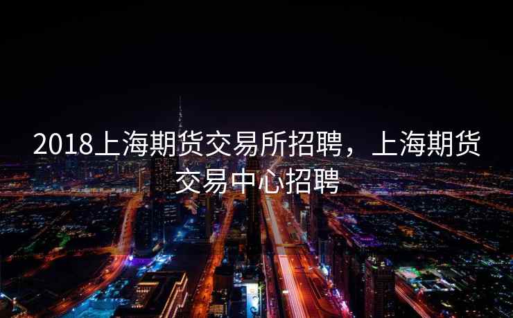 2018上海期货交易所招聘，上海期货交易中心招聘