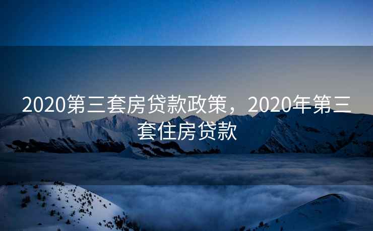 2020第三套房贷款政策，2020年第三套住房贷款