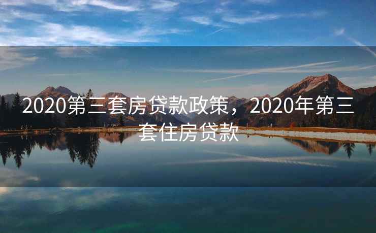 2020第三套房贷款政策，2020年第三套住房贷款
