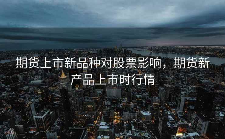 期货上市新品种对股票影响，期货新产品上市时行情