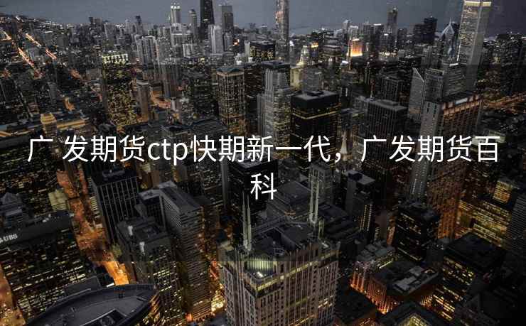 广 发期货ctp快期新一代，广发期货百科