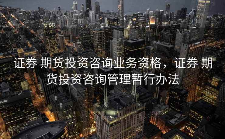 证券 期货投资咨询业务资格，证券 期货投资咨询管理暂行办法