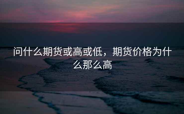 问什么期货或高或低，期货价格为什么那么高
