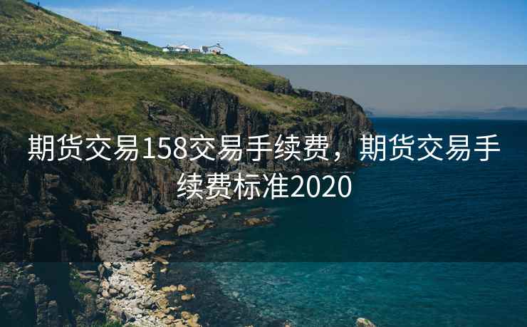 期货交易158交易手续费，期货交易手续费标准2020