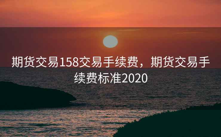 期货交易158交易手续费，期货交易手续费标准2020