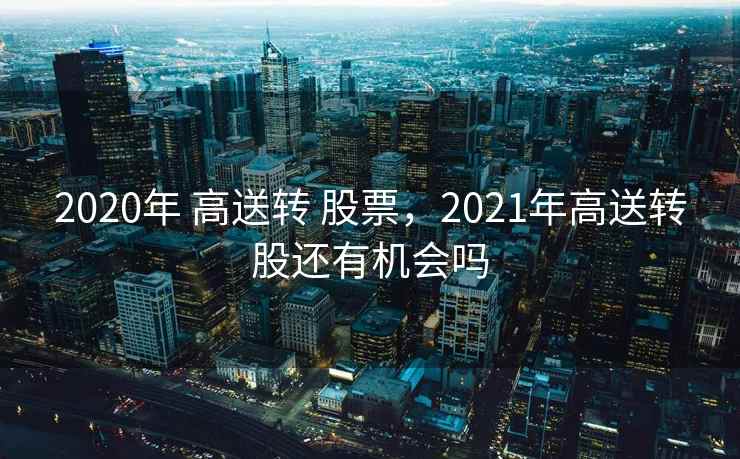 2020年 高送转 股票，2021年高送转股还有机会吗