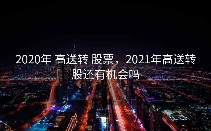 2020年 高送转 股票，2021年高送转股还有机会吗