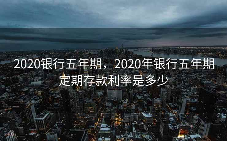 2020银行五年期，2020年银行五年期定期存款利率是多少