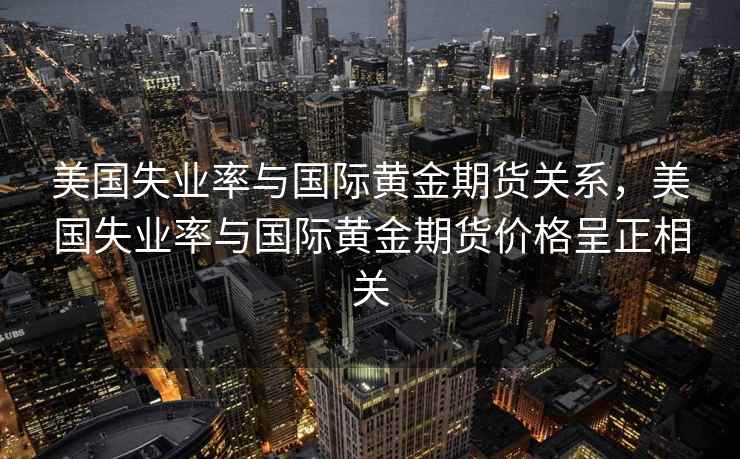 美国失业率与国际黄金期货关系，美国失业率与国际黄金期货价格呈正相关