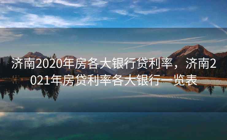 济南2020年房各大银行贷利率，济南2021年房贷利率各大银行一览表