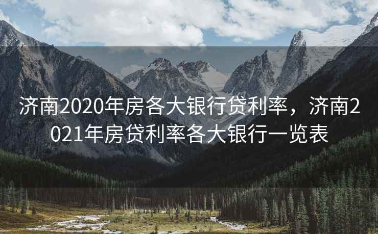 济南2020年房各大银行贷利率，济南2021年房贷利率各大银行一览表