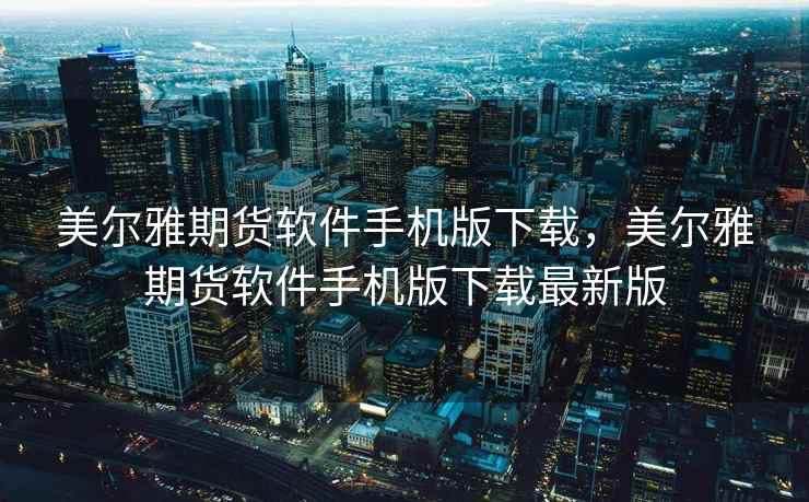 美尔雅期货软件手机版下载，美尔雅期货软件手机版下载最新版
