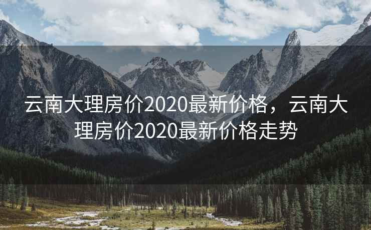 云南大理房价2020最新价格，云南大理房价2020最新价格走势
