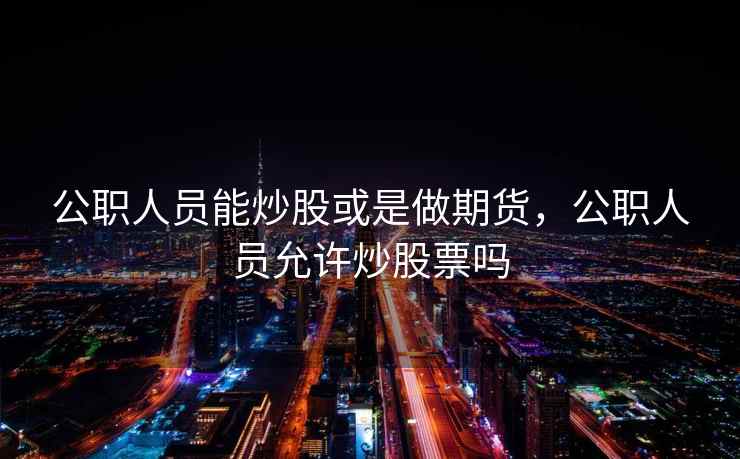 公职人员能炒股或是做期货，公职人员允许炒股票吗