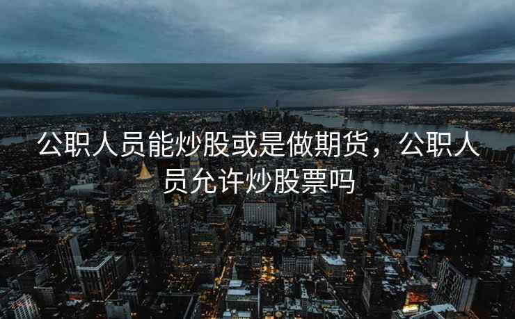 公职人员能炒股或是做期货，公职人员允许炒股票吗