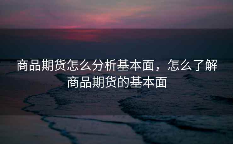 商品期货怎么分析基本面，怎么了解商品期货的基本面
