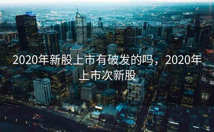 2020年新股上市有破发的吗，2020年上市次新股