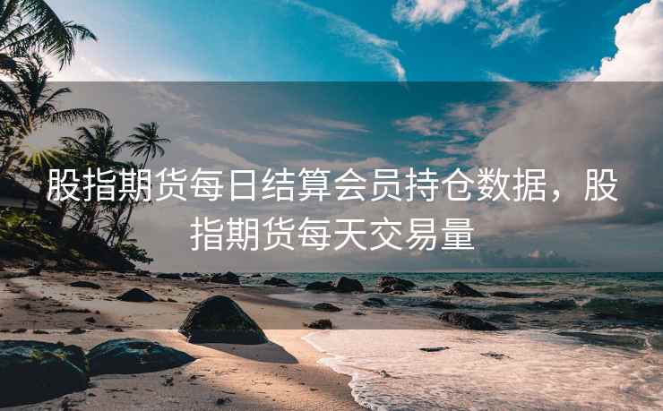 股指期货每日结算会员持仓数据，股指期货每天交易量
