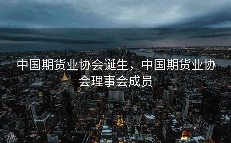 中国期货业协会诞生，中国期货业协会理事会成员