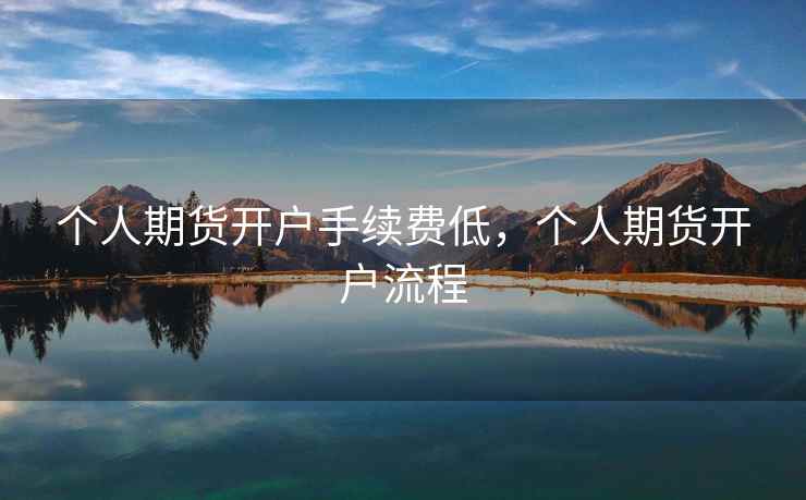 个人期货开户手续费低，个人期货开户流程