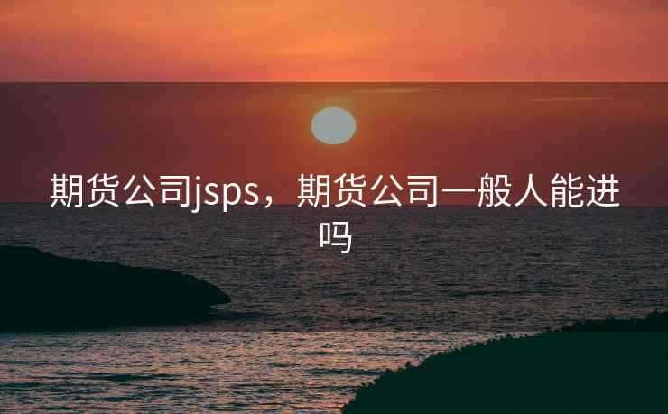 期货公司jsps，期货公司一般人能进吗