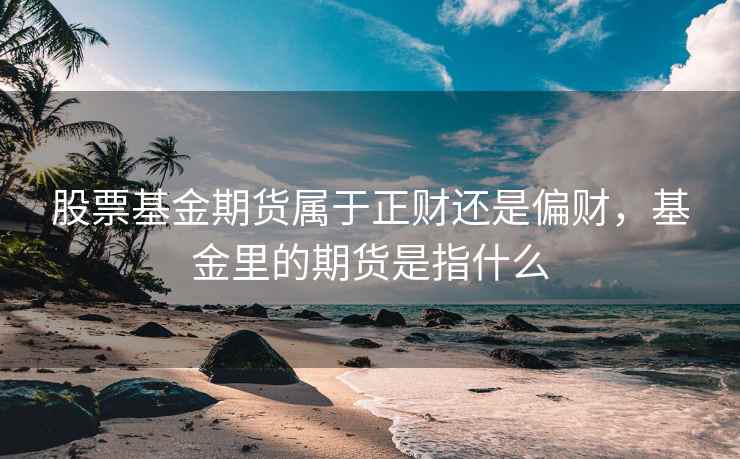 股票基金期货属于正财还是偏财，基金里的期货是指什么