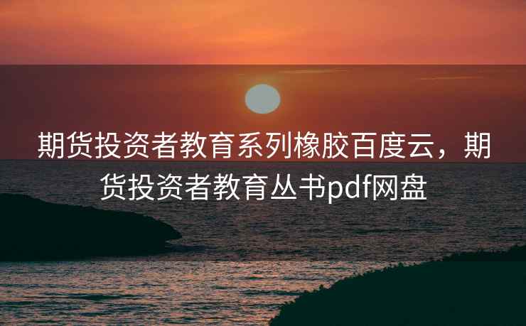 期货投资者教育系列橡胶百度云，期货投资者教育丛书pdf网盘
