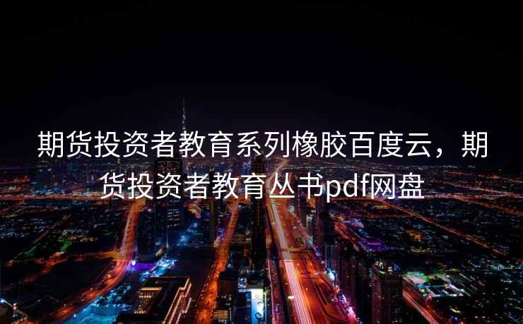 期货投资者教育系列橡胶百度云，期货投资者教育丛书pdf网盘