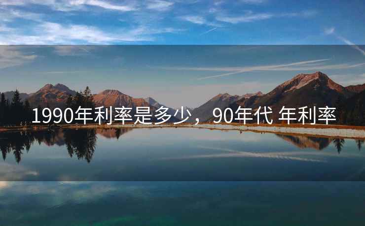 1990年利率是多少，90年代 年利率