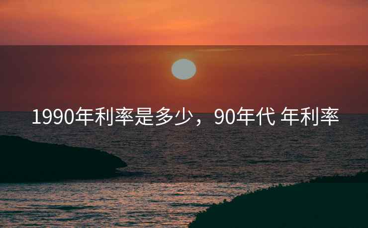 1990年利率是多少，90年代 年利率