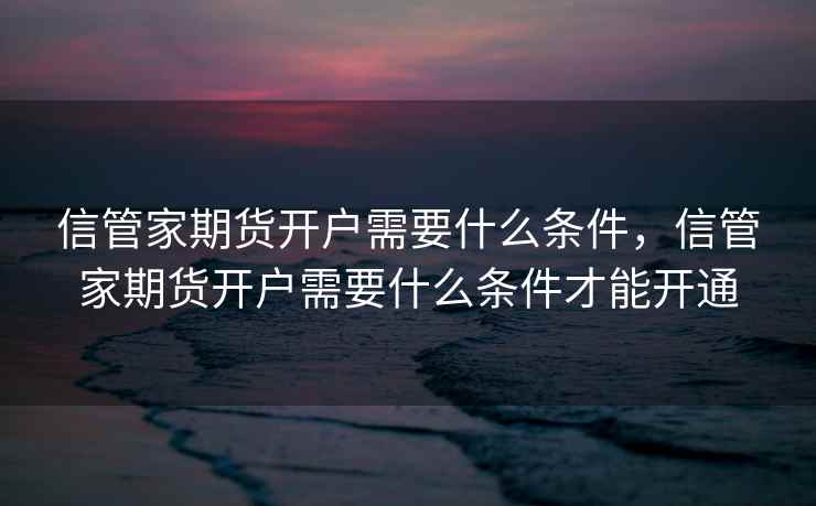 信管家期货开户需要什么条件，信管家期货开户需要什么条件才能开通