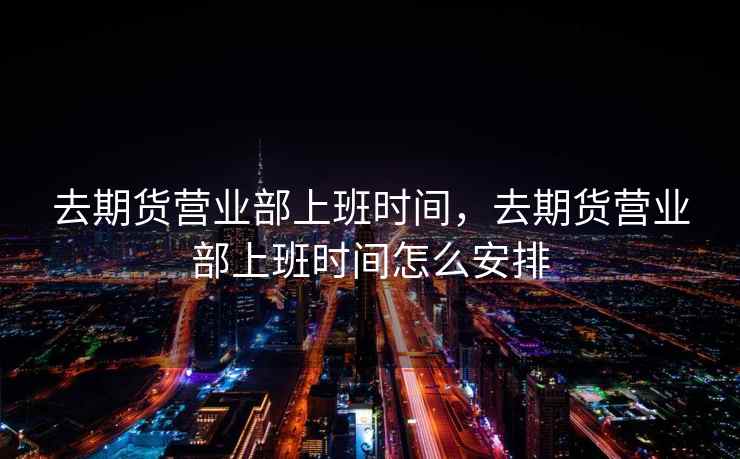 去期货营业部上班时间，去期货营业部上班时间怎么安排