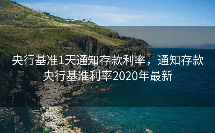 央行基准1天通知存款利率,通知存款央行基准利率2020年最新 央行基准1天通知存款利率,通知存款央行基准利率2020年最新