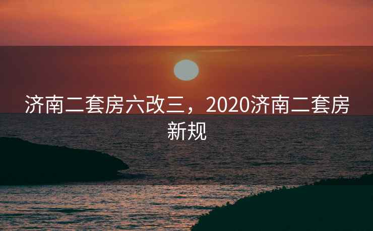 济南二套房六改三，2020济南二套房新规