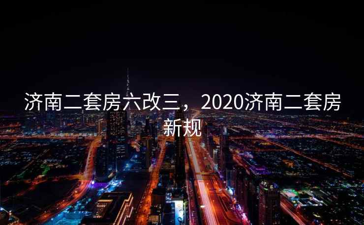 济南二套房六改三，2020济南二套房新规