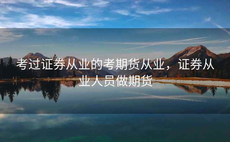 考过证券从业的考期货从业，证券从业人员做期货