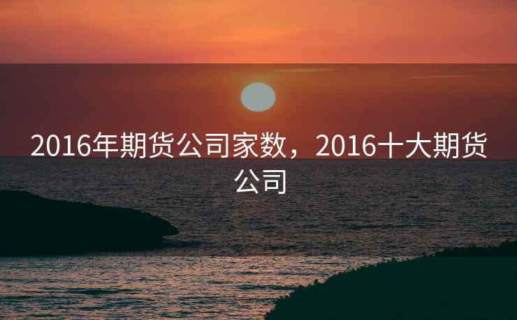 2016年期货公司家数，2016十大期货公司