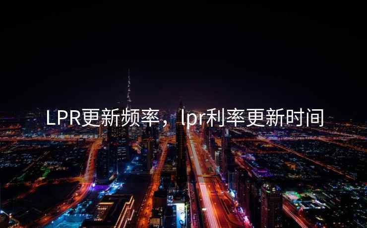 LPR更新频率,lpr利率更新时间 LPR更新频率,lpr利率更新时间