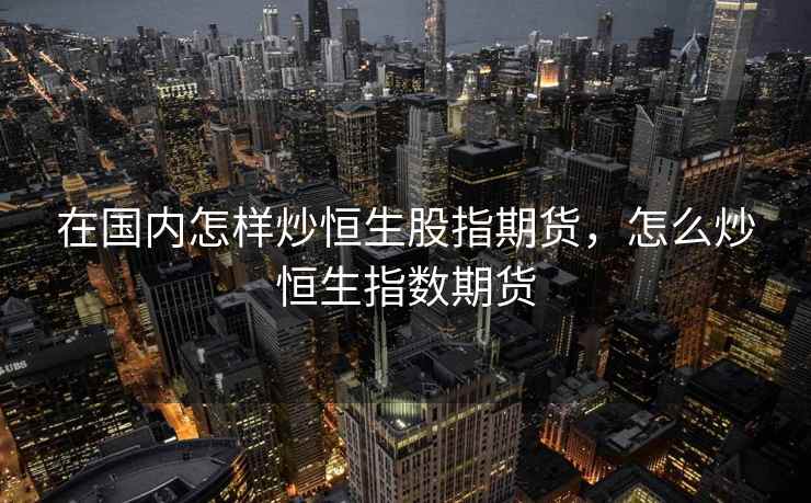 在国内怎样炒恒生股指期货,怎么炒恒生指数期货 在国内怎样炒恒生股指期货,怎么炒恒生指数期货