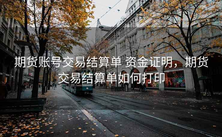 期货账号交易结算单 资金证明，期货交易结算单如何打印