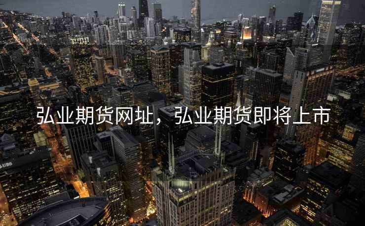 弘业期货网址,弘业期货即将上市 弘业期货网址,弘业期货即将上市