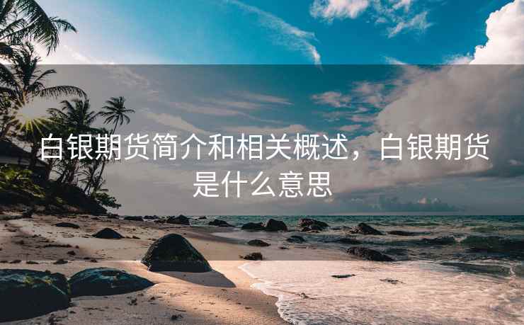 白银期货简介和相关概述，白银期货是什么意思
