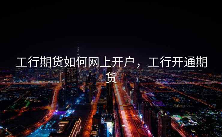 工行期货如何网上开户，工行开通期货