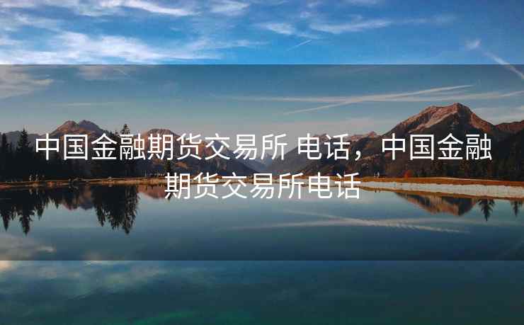 中国金融期货交易所 电话,中国金融期货交易所电话 中国金融期货交易所 电话,中国金融期货交易所电话