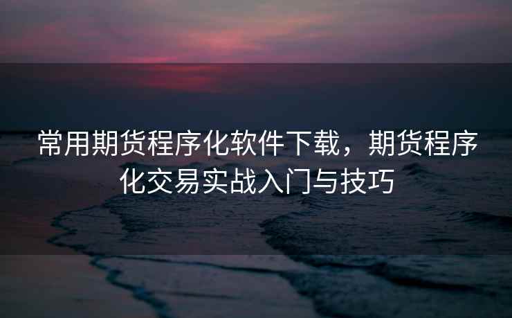 常用期货程序化软件下载,期货程序化交易实战入门与技巧 常用期货程序化软件下载,期货程序化交易实战入门与技巧