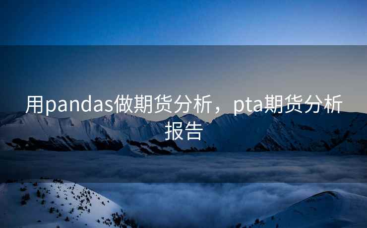 用pandas做期货分析，pta期货分析报告