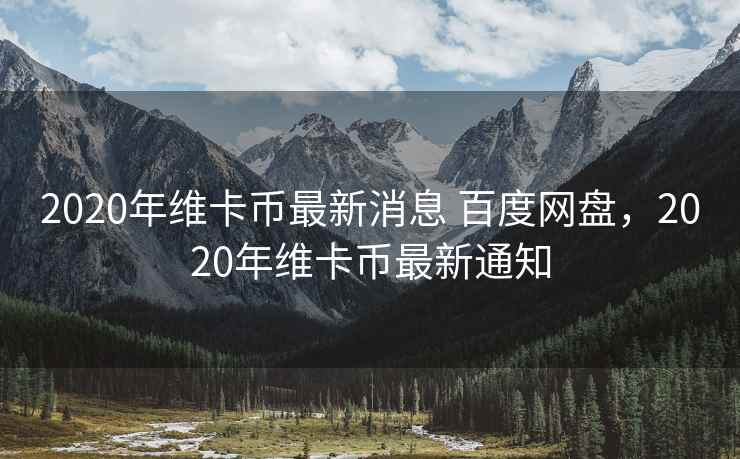 2020年维卡币最新消息 百度网盘，2020年维卡币最新通知