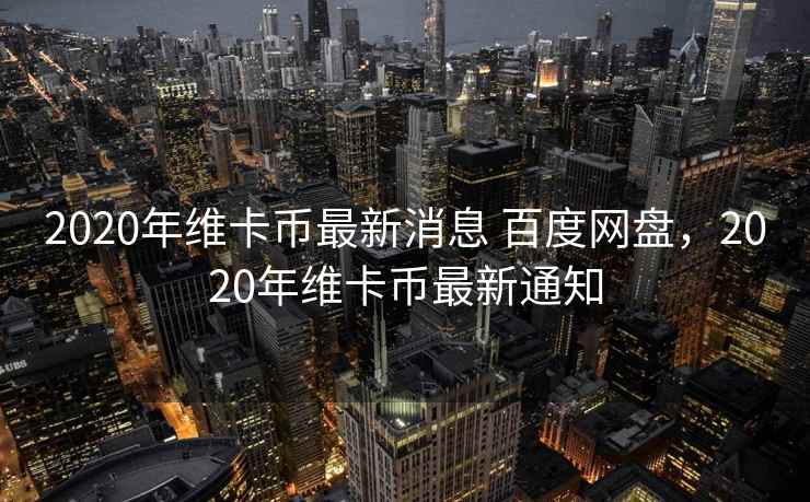 2020年维卡币最新消息 百度网盘，2020年维卡币最新通知