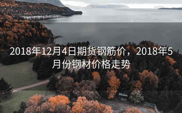 2018年12月4日期货钢筋价,2018年5月份钢材价格走势 2018年12月4日期货钢筋价,2018年5月份钢材价格走势