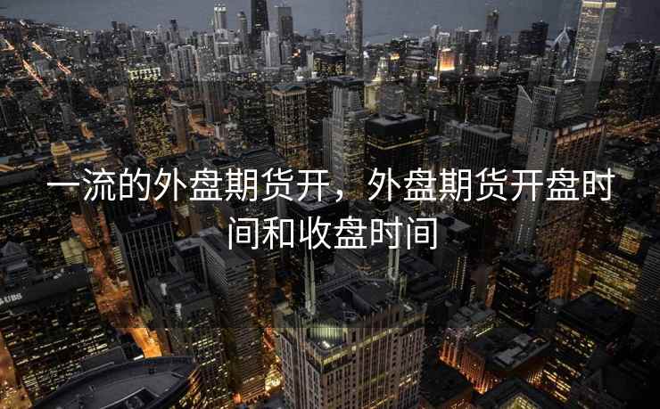一流的外盘期货开，外盘期货开盘时间和收盘时间